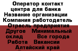 Оператор контакт-центра для банка › Название организации ­ Компания-работодатель › Отрасль предприятия ­ Другое › Минимальный оклад ­ 1 - Все города Работа » Вакансии   . Алтайский край,Белокуриха г.